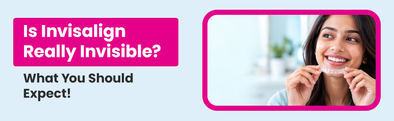 is invisalign really invisible? what you should expect!